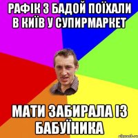 рафік з бадой поїхали в київ у супирмаркет мати забирала із бабуїника