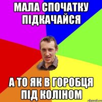 мала спочатку підкачайся а то як в горобця під коліном