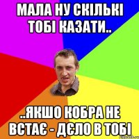 мала ну скількі тобі казати.. ..якшо кобра не встає - дєло в тобі