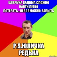 Шевчука Вадима Сложно найти,легко потерять...невозможно забыть P.S.Юличка Редька