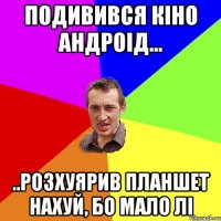 подивився кіно Андроід... ..розхуярив планшет нахуй, бо мало лі