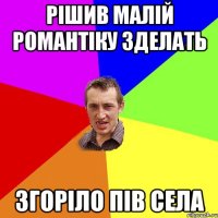 рішив малій романтіку зделать згоріло пів села