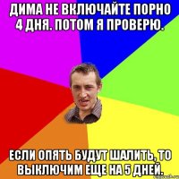 Дима не включайте порно 4 дня. Потом я проверю. Если опять будут шалить, то выключим еще на 5 дней.