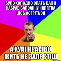 Було холодно спать дак я набрав балсанку кипятка шоб согріться а хулі красіво жить не запрєтіш