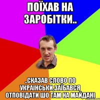 поїхав на заробітки.. ..сказав слово по украінськи,заїбався отповідати шо там на майдані