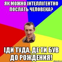 Як можно інтеллігентно послать человека? Іди туда, де ти був до рождения!