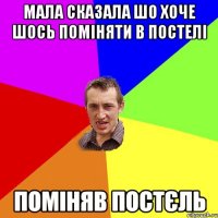 мала сказала шо хоче шось поміняти в постелі поміняв постєль