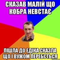 Сказав малій що кобра невстає Пішла до едіка сказла що і вужом перебється