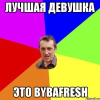 Лучшая девушка Это Bybafresh