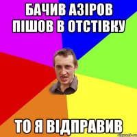 бачив Азіров пішов в отстівку то я відправив