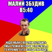 малий збудив в5:40 надо жбан с вертухи потушить либо Тузика вечором спустить. а то угрожает что всегда так будет