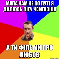 мала нам не по путі я дилюсь лігу чемпіонів а ти фільми про любов