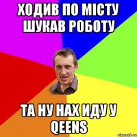 Ходив по місту шукав роботу Та ну нах иду у Qeens