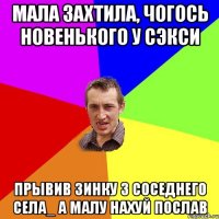 мала захтила, чогось новенького у сЭкси прывив Зинку з соседнего села_ а малу нахуй послав