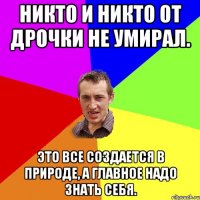 Никто и никто от дрочки не умирал. Это все создается в природе, а главное надо знать себя.