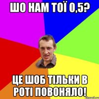 шо нам тої 0,5? це шоб тільки в роті повоняло!