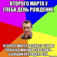 Второго марта у Глеба день рождение. Второго марта родился так же Горбачев Михаил Сергеевич - бывший президент СНГ.