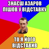 знаєш Азаров пішов у відставку то я його відставив