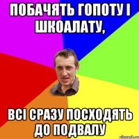 побачять гопоту і шкоалату, всі сразу посходять до подвалу