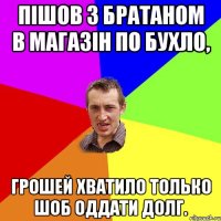 Пішов з братаном в магазін по бухло, грошей хватило только шоб оддати долг.