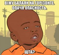 віжу балаян на горізонте. ОПАЧЯ опасность. ЩТА?