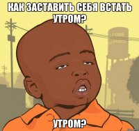 Как заставить себя встать утром? Утром?