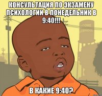 Консультация по экзамену психологии в понедельник в 9:40!!! В какие 9:40?