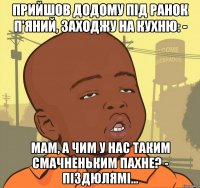 Прийшов додому під ранок п'яний, заходжу на кухню: - Мам, а чим у нас таким смачненьким пахне? - Піздюлямі...