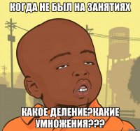 Когда не был на занятиях Какое деление?Какие умножения???