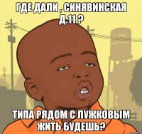 где дали , Синявинская д.11 ? типа рядом с Лужковым жить будешь?