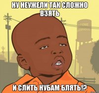 Ну неужели так сложно взять и слить нубам блятЬ!?