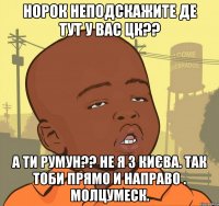 норок неподскажите де тут у вас цк?? а ти румун?? не я з києва. так тоби прямо и направо . молцумеск.