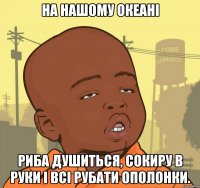 На нашому океані риба душиться, сокиру в руки і всі рубати ополонки.