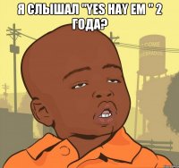 я слышал "Yes Hay Em " 2 года? 