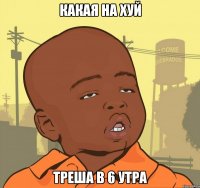 какая на хуй треша в 6 утра