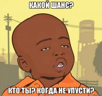 какой шанс? кто ты? когда не упусти?