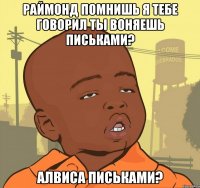 Раймонд помнишь я тебе говорил ты воняешь письками? Алвиса письками?