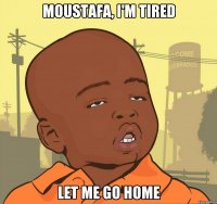 Moustafa, I'm tired Let me go home