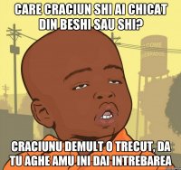 Care craciun shi ai chicat din beshi sau shi? Craciunu demult o trecut, da tu aghe amu ini dai intrebarea