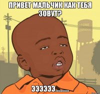 привет мальчик как тебя зовут? ээээээ..........