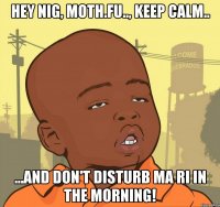 Hey nig, moth.fu.., keep calm.. ...and don't disturb ma Ri in the morning!