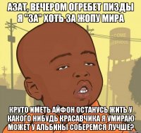 азат, вечером огребет пизды я "за" хоть за жопу мира круто иметь айфон Останусь жить у какого нибудь красавчика Я умираю Может у альбины соберемся лучше?