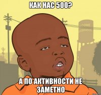 как нас 500? а по активности не заметно