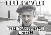 Пішов на майдан Мстить за своє трудне дєтство