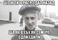 шо ж ти фраєр здал назад ща як в'єбу як семеро одпиздили