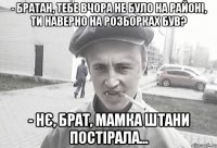 - братан, тебе вчора не було на районі, ти наверно на розборках був? - нє, брат, мамка штани постірала...