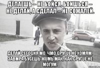 Делаешь – не бойся, боишься – не делай, а сделал – не сожалей. Делай сегоgня mо, чmо gругuе не хоmяm, завmра буgешь жumь mак, как gругuе не могуm.