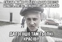 Сказав мамкі шо їду в Ладан невесту шукать. питає мене чого саме в ладан да тогошо там тьолкі красіві!