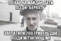 Поїхав на майдан дати пізди "Беркуту" Заплатили 200 гривень,дав пізди мітінгующім!