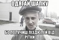 ОДЯГАЙ ШАПКУ БО ПОЛУЧИШ ПІЗДЮЛЕЙ ВІД РІТКИ